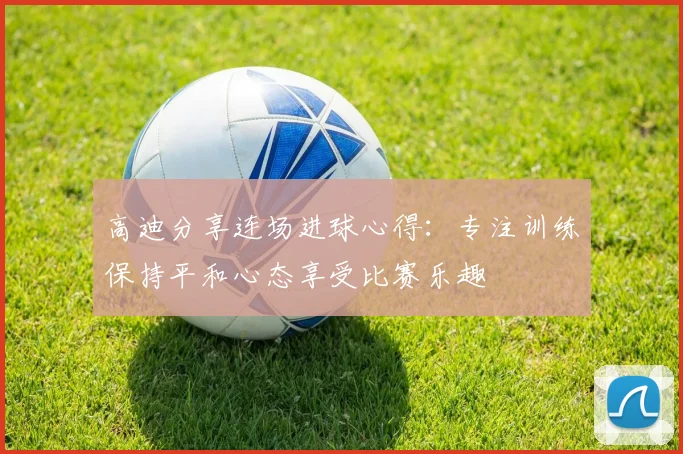 高迪分享连场进球心得：专注训练保持平和心态享受比赛乐趣