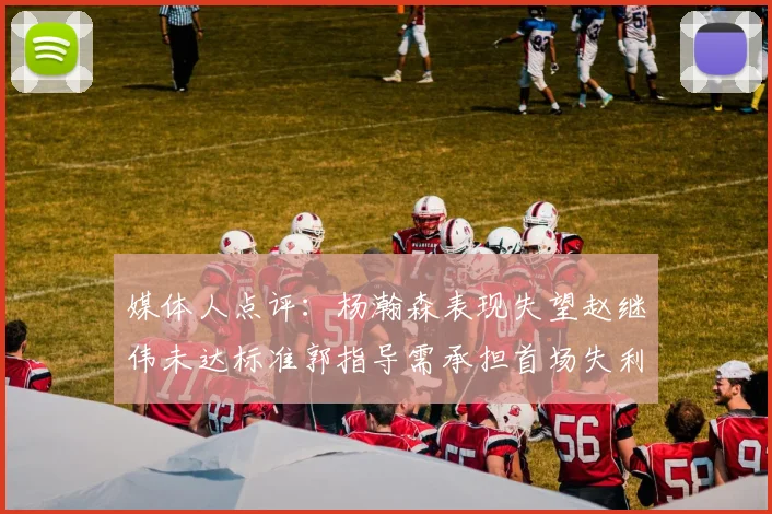 媒体人点评：杨瀚森表现失望赵继伟未达标准郭指导需承担首场失利责任