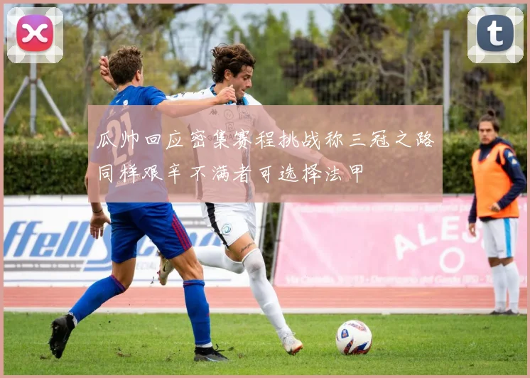 瓜帅回应密集赛程挑战称三冠之路同样艰辛不满者可选择法甲