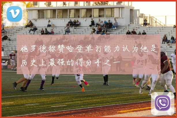 施罗德称赞哈登单打能力认为他是历史上最强的得分手之一
