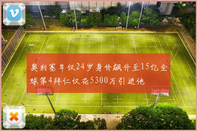 奥利塞年仅24岁身价飙升至15亿全球第4拜仁仅花5300万引进他