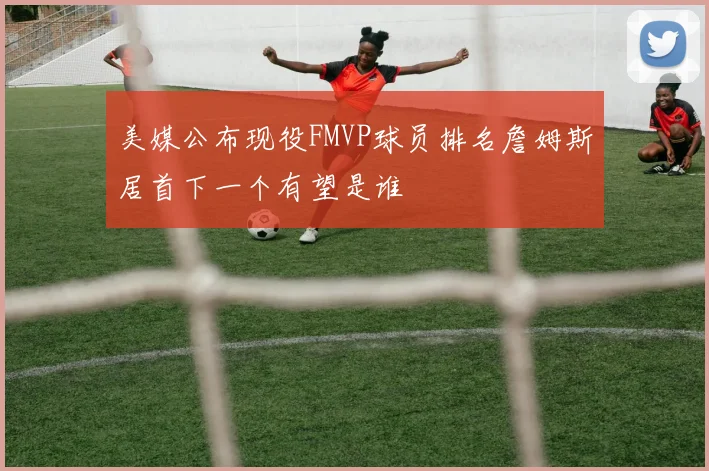 美媒公布现役FMVP球员排名詹姆斯居首下一个有望是谁