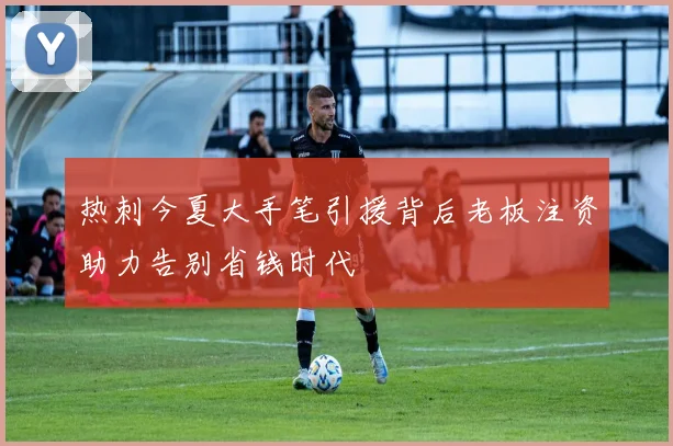 热刺今夏大手笔引援背后老板注资助力告别省钱时代