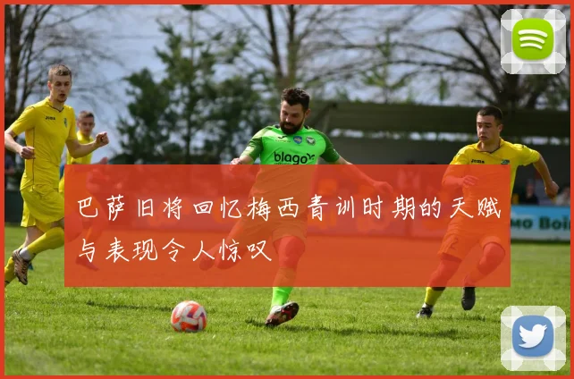 巴萨旧将回忆梅西青训时期的天赋与表现令人惊叹