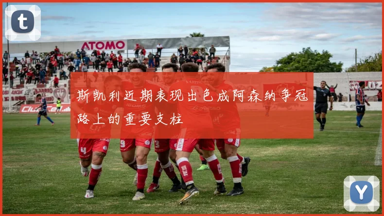 斯凯利近期表现出色成阿森纳争冠路上的重要支柱