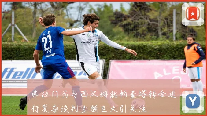 弗拉门戈与西汉姆就帕奎塔转会进行复杂谈判金额巨大引关注