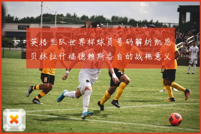 英格兰队世界杯球员号码解析凯恩贝林拉什福德赖斯各自的战袍意义