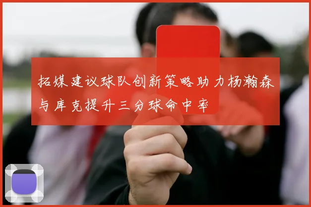 拓媒建议球队创新策略助力杨瀚森与库克提升三分球命中率