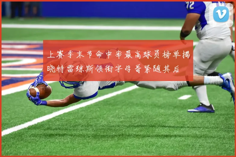 上赛季末节命中率最高球员榜单揭晓特雷琼斯领衔字母哥紧随其后