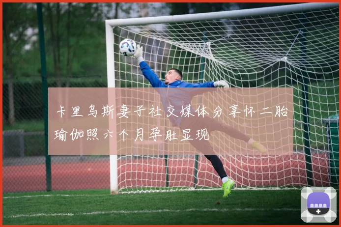 卡里乌斯妻子社交媒体分享怀二胎瑜伽照六个月孕肚显现