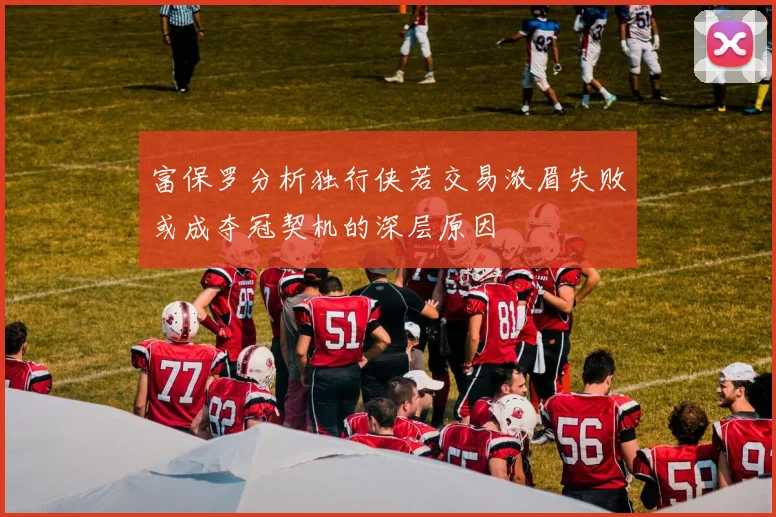 富保罗分析独行侠若交易浓眉失败或成夺冠契机的深层原因